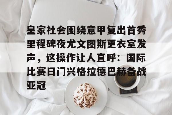 芒果体育 -关于皇家社会围绕意甲复出首秀里程碑夜尤文图斯更衣室发声，这操作让人直呼：国际比赛日门兴格拉德巴赫备战亚冠的信息